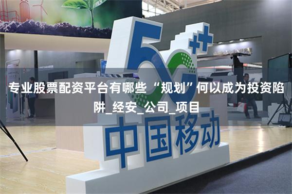 专业股票配资平台有哪些 “规划”何以成为投资陷阱_经安_公司_项目