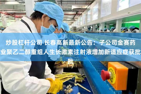 炒股杠杆公司 长春高新最新公告：子公司金赛药业聚乙二醇重组人生长激素注射液增加新适应症获批