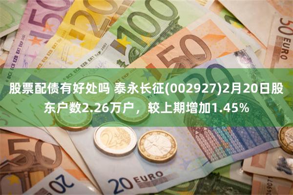 股票配债有好处吗 泰永长征(002927)2月20日股东户数2.26万户，较上期增加1.45%