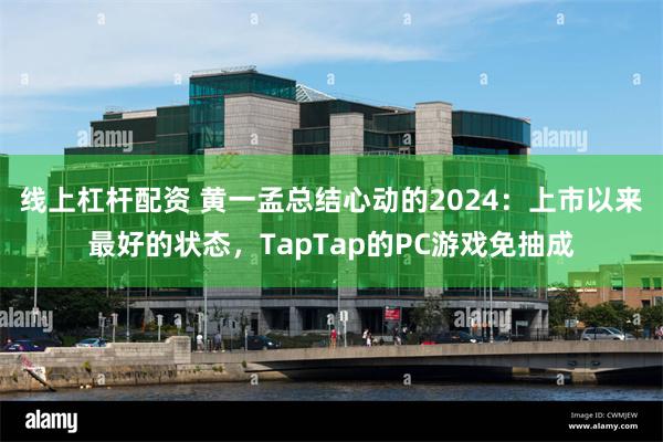 线上杠杆配资 黄一孟总结心动的2024：上市以来最好的状态，TapTap的PC游戏免抽成