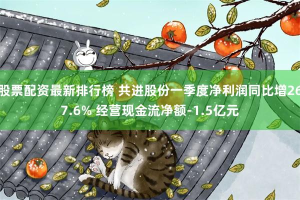 股票配资最新排行榜 共进股份一季度净利润同比增267.6% 经营现金流净额-1.5亿元