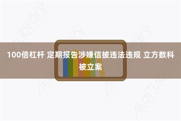 100倍杠杆 定期报告涉嫌信披违法违规 立方数科被立案