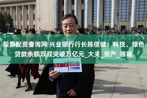 股票配资查询网 兴业银行行长陈信健：科技、绿色贷款余额双双突破万亿元_大关_资产_领域