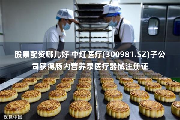 股票配资哪儿好 中红医疗(300981.SZ)子公司获得肠内营养泵医疗器械注册证
