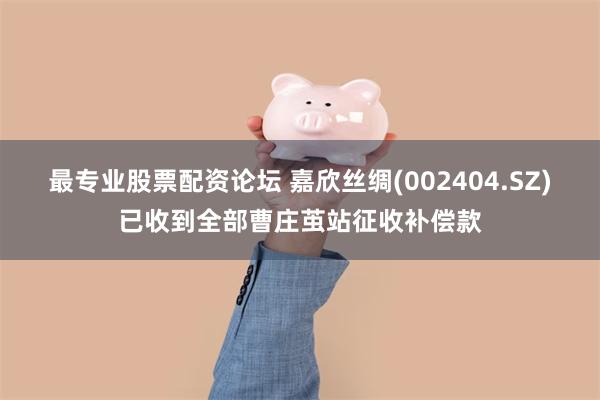 最专业股票配资论坛 嘉欣丝绸(002404.SZ)已收到全部曹庄茧站征收补偿款
