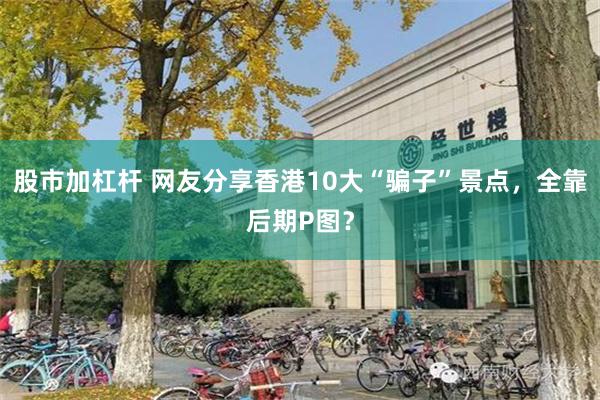 股市加杠杆 网友分享香港10大“骗子”景点，全靠后期P图？