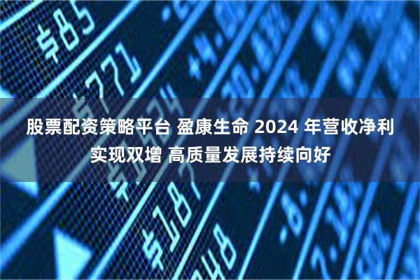 股票配资策略平台 盈康生命 2024 年营收净利实现双增 高质量发展持续向好