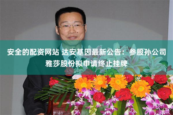 安全的配资网站 达安基因最新公告：参股孙公司雅莎股份拟申请终止挂牌