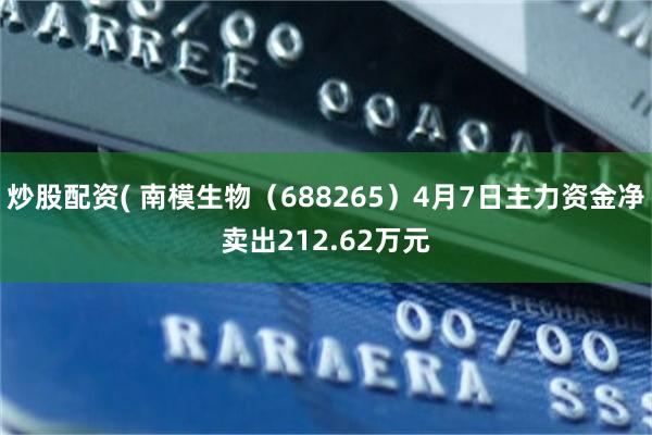 炒股配资( 南模生物（688265）4月7日主力资金净卖出212.62万元