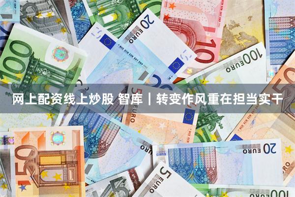 网上配资线上炒股 智库｜转变作风重在担当实干