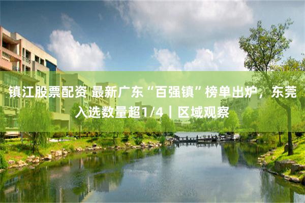 镇江股票配资 最新广东“百强镇”榜单出炉，东莞入选数量超1/4｜区域观察