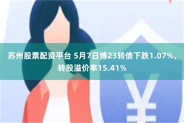 苏州股票配资平台 5月7日博23转债下跌1.07%，转股溢价率15.41%