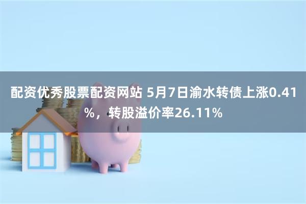 配资优秀股票配资网站 5月7日渝水转债上涨0.41%，转股溢价率26.11%