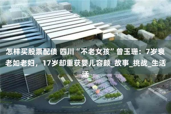 怎样买股票配债 四川“不老女孩”曾玉珊：7岁衰老如老妇，17岁却重获婴儿容颜_故事_挑战_生活