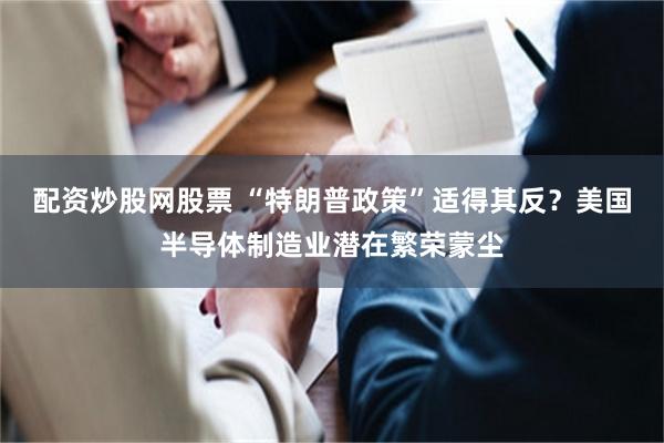 配资炒股网股票 “特朗普政策”适得其反？美国半导体制造业潜在繁荣蒙尘