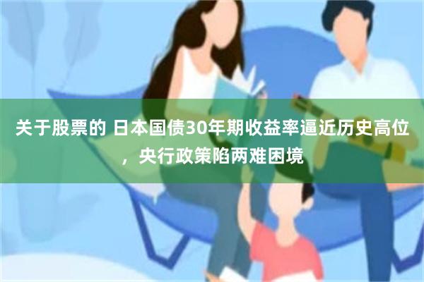 关于股票的 日本国债30年期收益率逼近历史高位，央行政策陷两难困境
