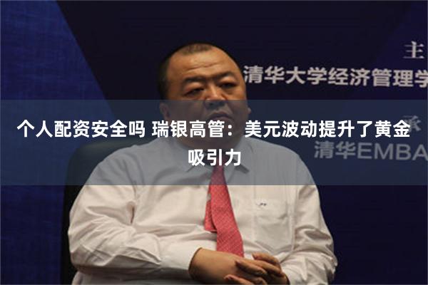 个人配资安全吗 瑞银高管：美元波动提升了黄金吸引力
