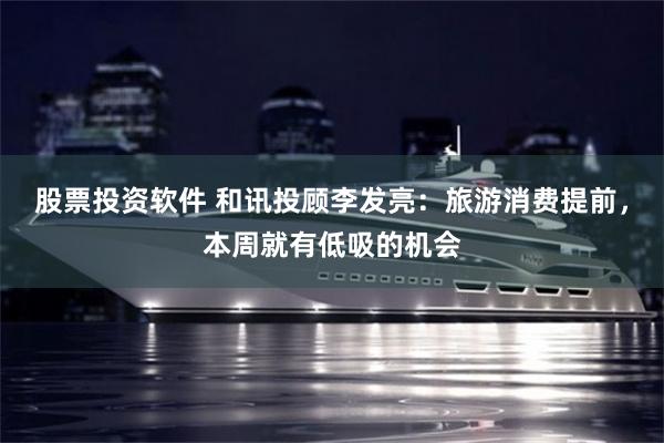 股票投资软件 和讯投顾李发亮：旅游消费提前，本周就有低吸的机会