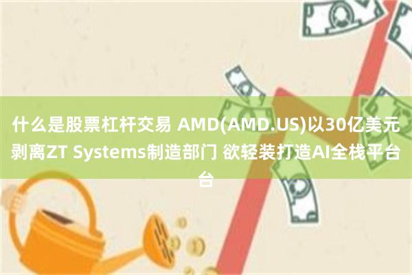什么是股票杠杆交易 AMD(AMD.US)以30亿美元剥离ZT Systems制造部门 欲轻装打造AI全栈平台