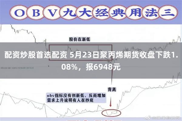 配资炒股首选配资 5月23日聚丙烯期货收盘下跌1.08%，报6948元