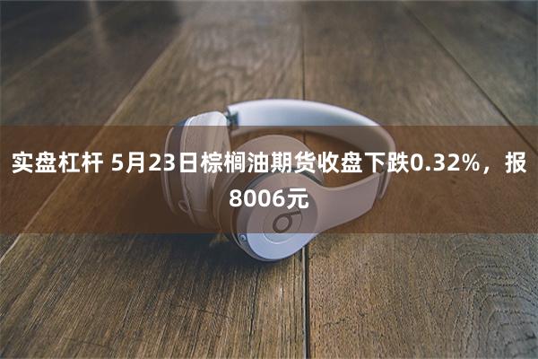 实盘杠杆 5月23日棕榈油期货收盘下跌0.32%，报8006元