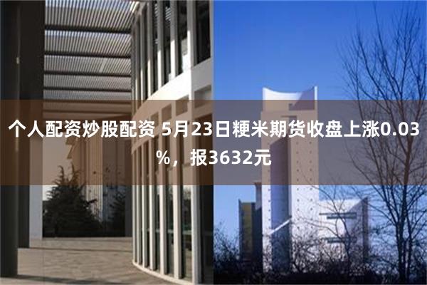 个人配资炒股配资 5月23日粳米期货收盘上涨0.03%，报3632元