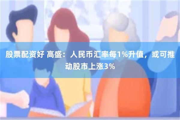股票配资好 高盛：人民币汇率每1%升值，或可推动股市上涨3%