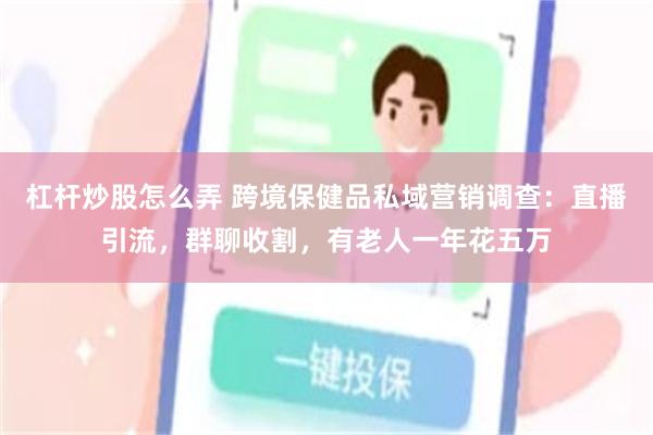 杠杆炒股怎么弄 跨境保健品私域营销调查：直播引流，群聊收割，有老人一年花五万