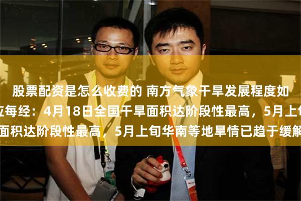 股票配资是怎么收费的 南方气象干旱发展程度如何？国家气候中心回应每经：4月18日全国干旱面积达阶段性最高，5月上旬华南等地旱情已趋于缓解