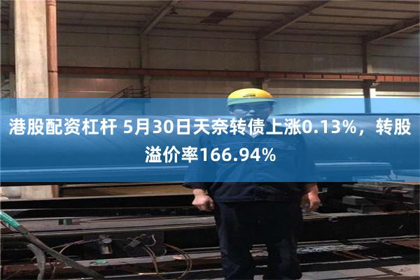港股配资杠杆 5月30日天奈转债上涨0.13%，转股溢价率166.94%