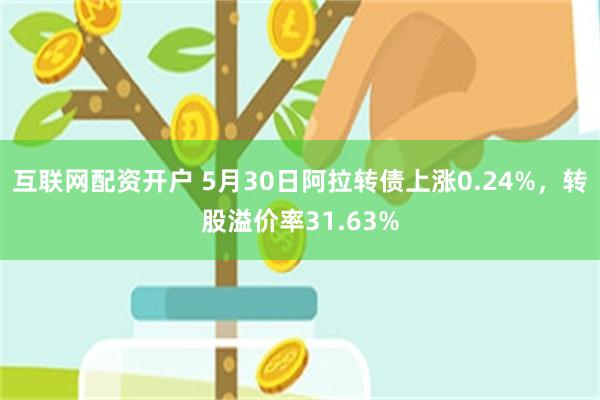 互联网配资开户 5月30日阿拉转债上涨0.24%，转股溢价率31.63%