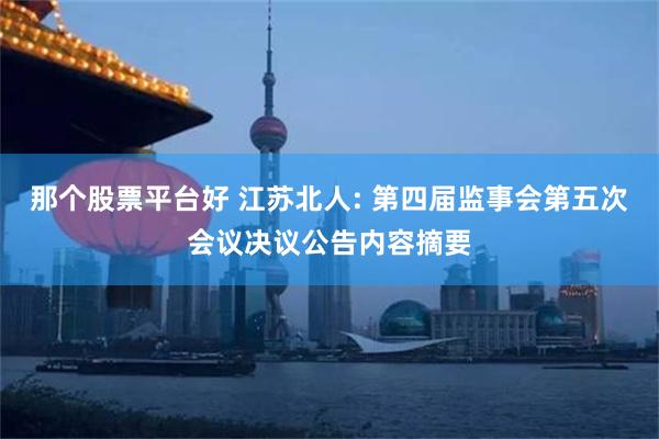 那个股票平台好 江苏北人: 第四届监事会第五次会议决议公告内容摘要