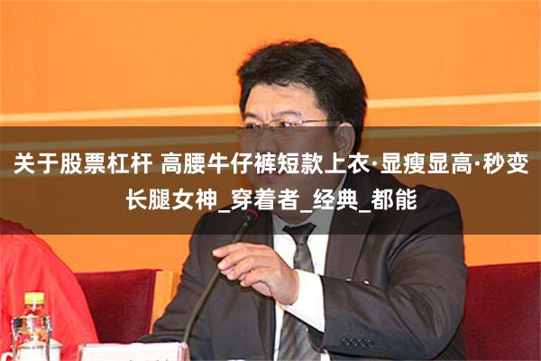 关于股票杠杆 高腰牛仔裤短款上衣·显瘦显高·秒变长腿女神_穿着者_经典_都能