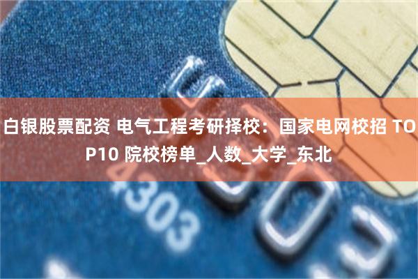 白银股票配资 电气工程考研择校：国家电网校招 TOP10 院校榜单_人数_大学_东北