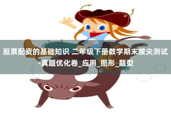 股票配资的基础知识 二年级下册数学期末拔尖测试-真题优化卷_应用_图形_题型