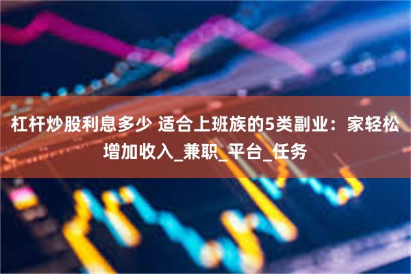 杠杆炒股利息多少 适合上班族的5类副业：家轻松增加收入_兼职_平台_任务