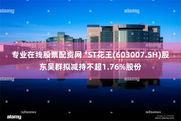 专业在线股票配资网 *ST花王(603007.SH)股东吴群拟减持不超1.76%股份
