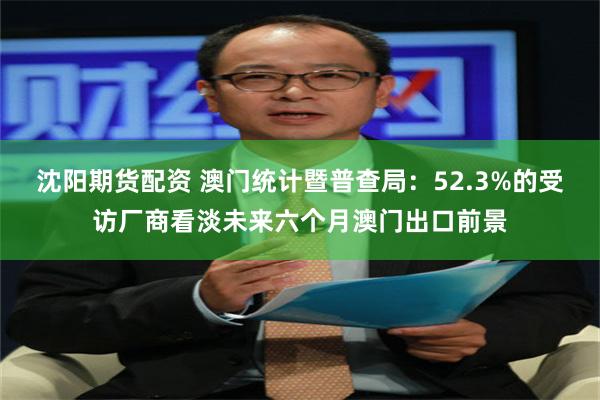 沈阳期货配资 澳门统计暨普查局：52.3%的受访厂商看淡未来六个月澳门出口前景