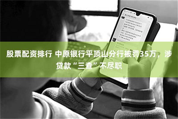 股票配资排行 中原银行平顶山分行被罚35万，涉贷款“三查”不尽职
