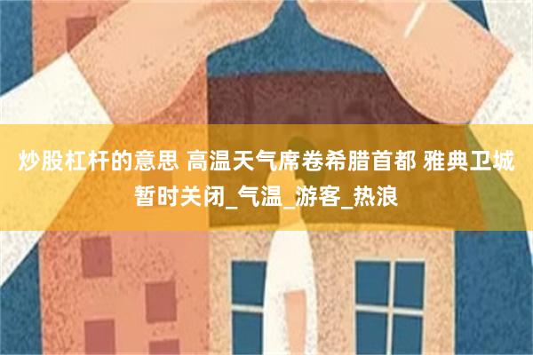 炒股杠杆的意思 高温天气席卷希腊首都 雅典卫城暂时关闭_气温_游客_热浪