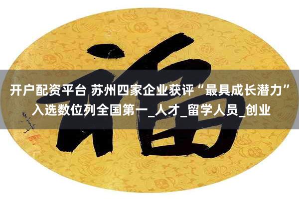 开户配资平台 苏州四家企业获评“最具成长潜力” 入选数位列全国第一_人才_留学人员_创业