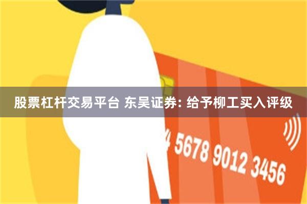 股票杠杆交易平台 东吴证券: 给予柳工买入评级