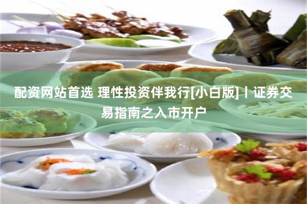 配资网站首选 理性投资伴我行[小白版]丨证券交易指南之入市开户