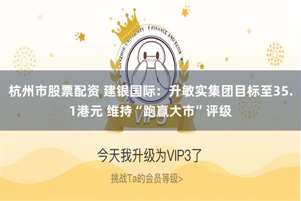 杭州市股票配资 建银国际：升敏实集团目标至35.1港元 维持“跑赢大市”评级