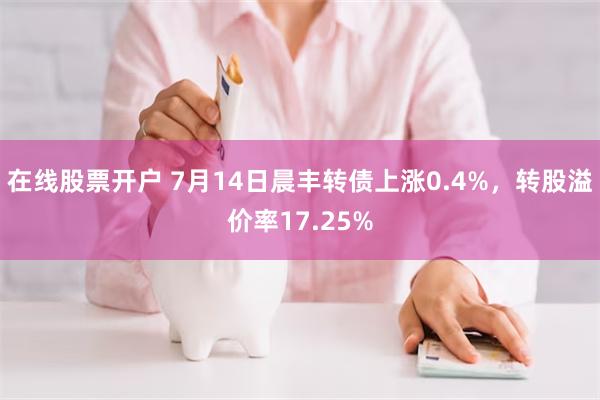 在线股票开户 7月14日晨丰转债上涨0.4%，转股溢价率17.25%