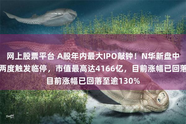 网上股票平台 A股年内最大IPO敲钟！N华新盘中涨近220%两度触发临停，市值最高达4166亿，目前涨幅已回落至逾130%