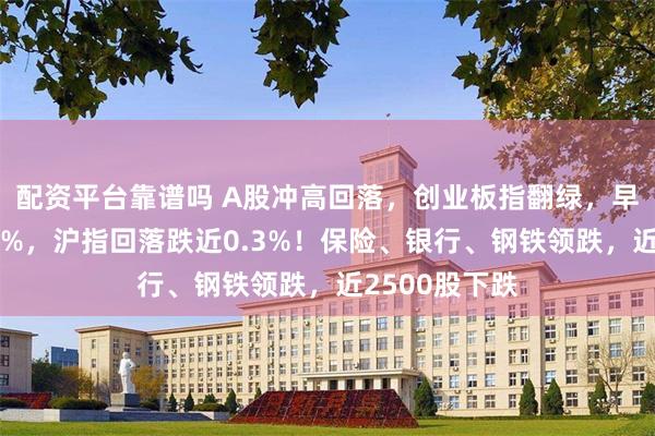 配资平台靠谱吗 A股冲高回落，创业板指翻绿，早盘一度涨超1%，沪指回落跌近0.3%！保险、银行、钢铁领跌，近2500股下跌