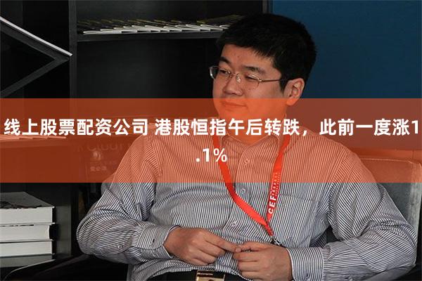线上股票配资公司 港股恒指午后转跌，此前一度涨1.1%