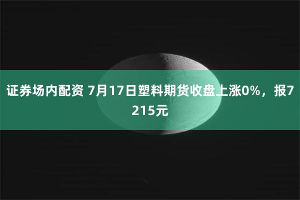 证券场内配资 7月17日塑料期货收盘上涨0%，报7215元