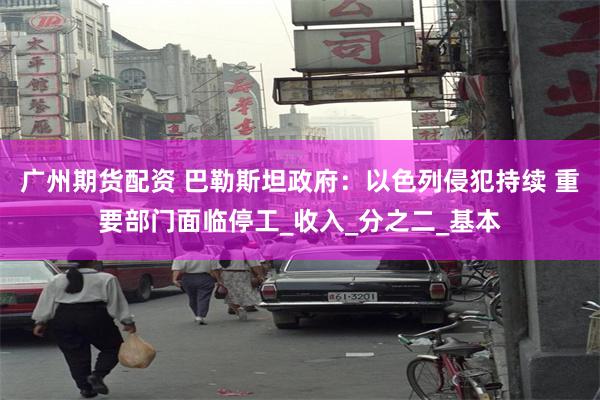 广州期货配资 巴勒斯坦政府：以色列侵犯持续 重要部门面临停工_收入_分之二_基本